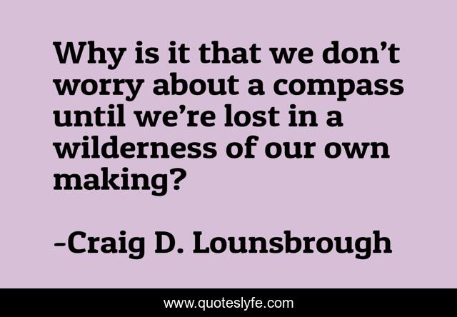 Why is it that we don’t worry about a compass until we’re lost in a wilderness of our own making?