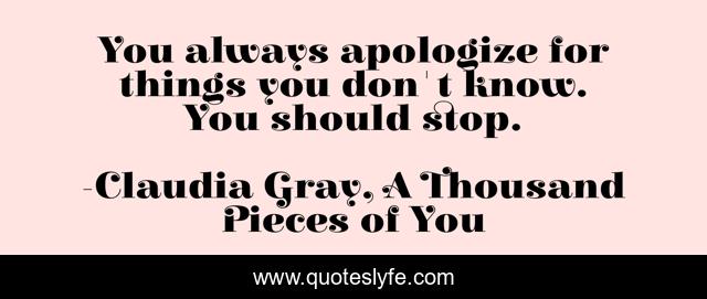 You always apologize for things you don't know. You should stop.
