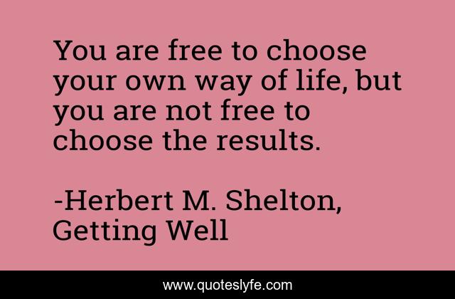 You are free to choose your own way of life, but you are not free to choose the results.