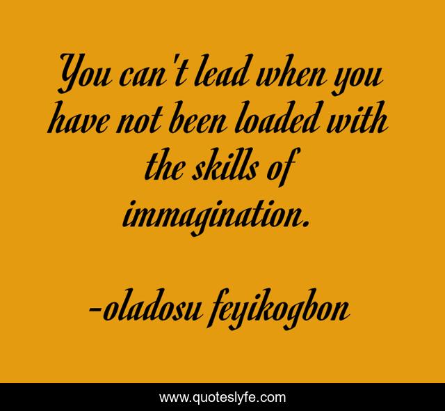You can't lead when you have not been loaded with the skills of immagination.