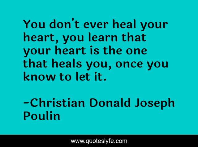 You don't ever heal your heart, you learn that your heart is the one that heals you, once you know to let it.