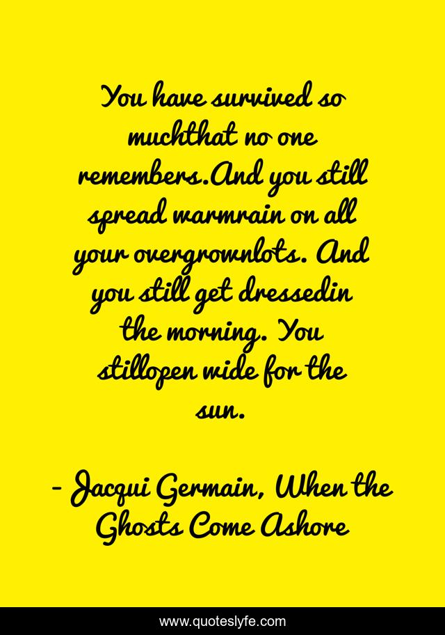You have survived so muchthat no one remembers.And you still spread warmrain on all your overgrownlots. And you still get dressedin the morning. You stillopen wide for the sun.