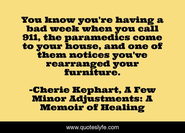 You know you're having a bad week when you call 911, the paramedics come to your house, and one of them notices you've rearranged your furniture.