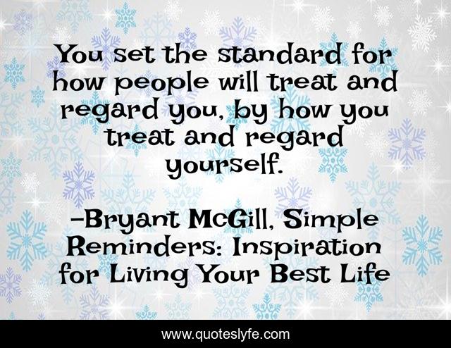 You set the standard for how people will treat and regard you, by how you treat and regard yourself.