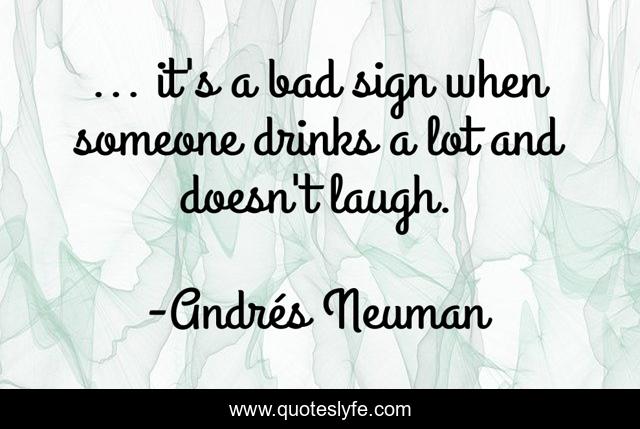 ... it's a bad sign when someone drinks a lot and doesn't laugh.