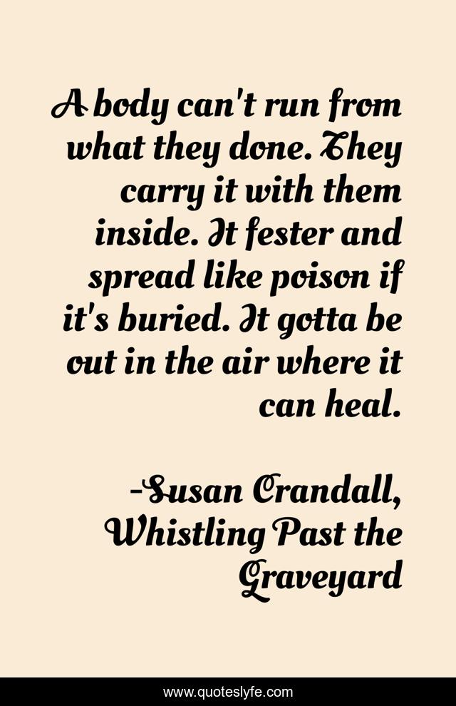 A body can't run from what they done. They carry it with them inside. It fester and spread like poison if it's buried. It gotta be out in the air where it can heal.
