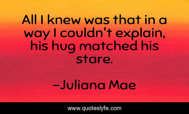 All I knew was that in a way I couldn't explain, his hug matched his stare.