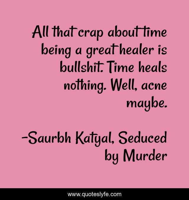 All that crap about time being a great healer is bullshit. Time heals nothing. Well, acne maybe.