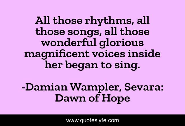 All those rhythms, all those songs, all those wonderful glorious magnificent voices inside her began to sing.