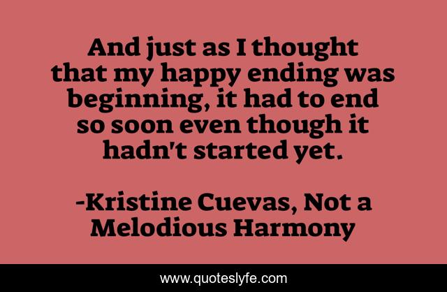 And just as I thought that my happy ending was beginning, it had to end so soon even though it hadn't started yet.