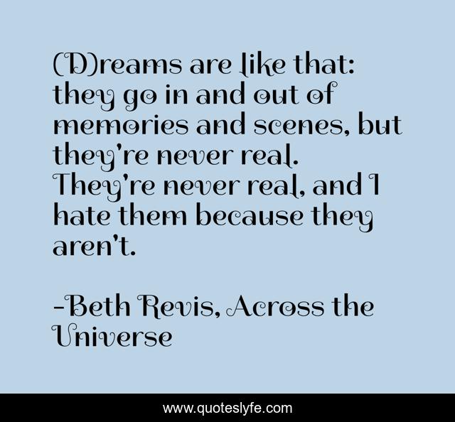 (D)reams are like that: they go in and out of memories and scenes, but they're never real. They're never real, and I hate them because they aren't.