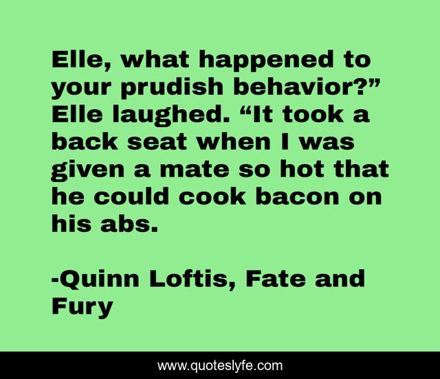 Elle, what happened to your prudish behavior?” Elle laughed. “It took a back seat when I was given a mate so hot that he could cook bacon on his abs.