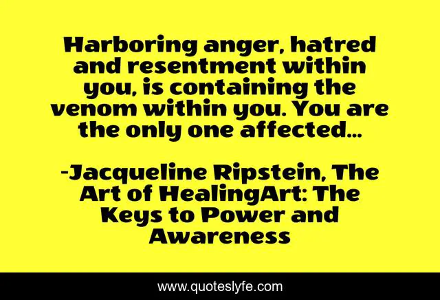 Harboring anger, hatred and resentment within you, is containing the venom within you. You are the only one affected...