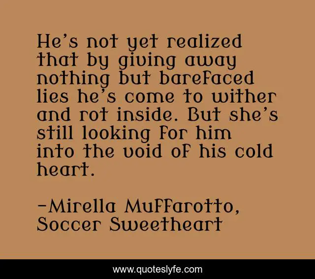 He’s not yet realized that by giving away nothing but barefaced lies he’s come to wither and rot inside. But she’s still looking for him into the void of his cold heart.