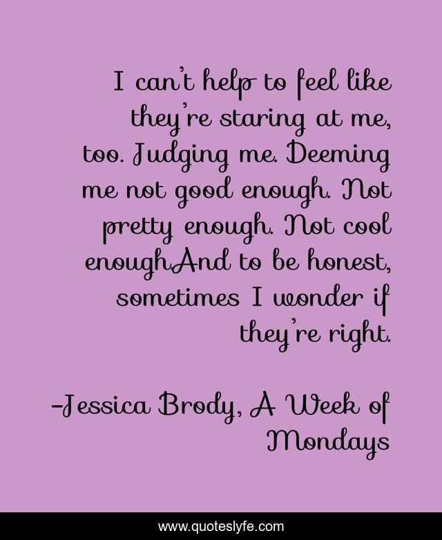 I can’t help to feel like they’re staring at me, too. Judging me. Deeming me not good enough. Not pretty enough. Not cool enough.And to be honest, sometimes I wonder if they’re right.