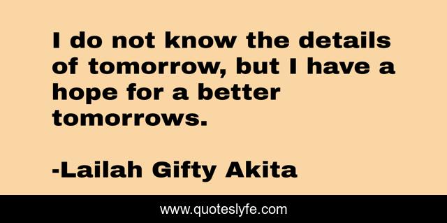 I do not know the details of tomorrow, but I have a hope for a better tomorrows.