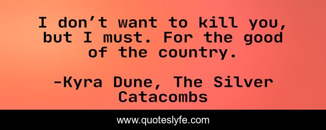 I don’t want to kill you, but I must. For the good of the country.