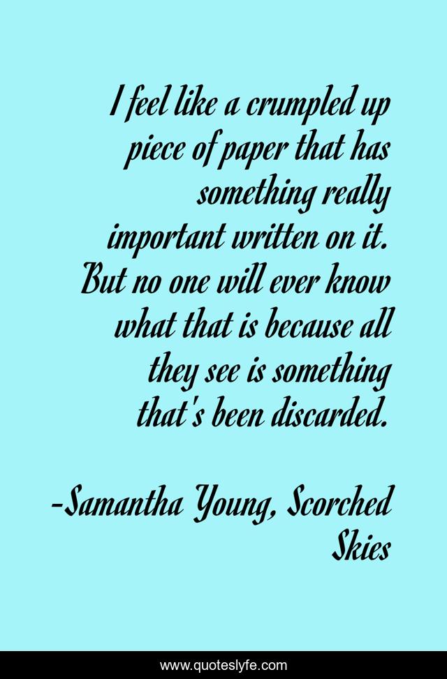 I feel like a crumpled up piece of paper that has something really important written on it. But no one will ever know what that is because all they see is something that's been discarded.