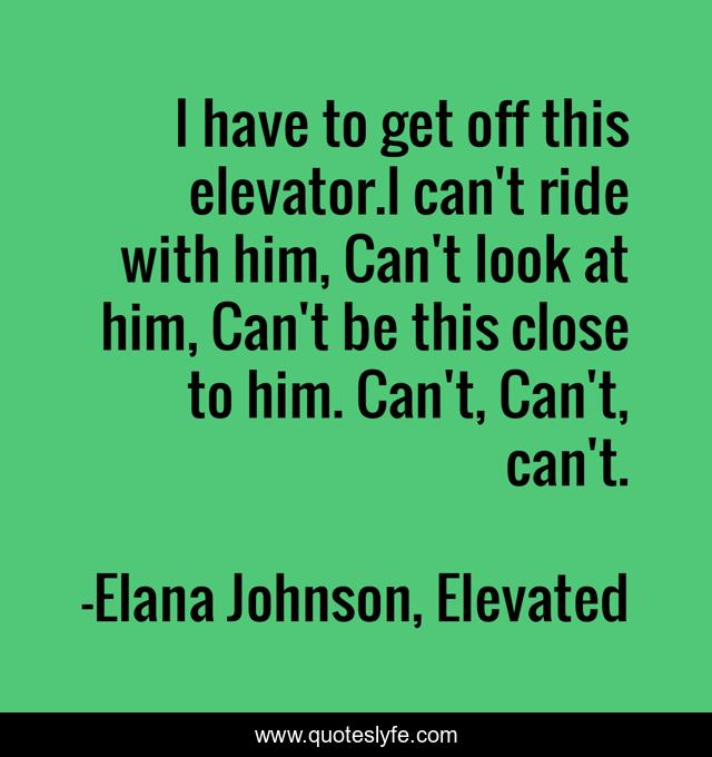 I have to get off this elevator.I can't ride with him, Can't look at him, Can't be this close to him. Can't, Can't, can't.