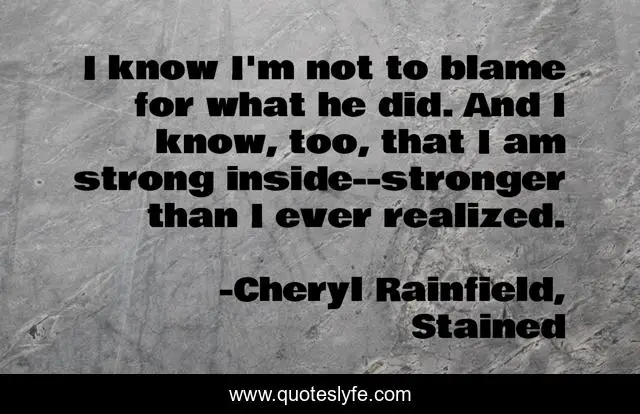 I know I'm not to blame for what he did. And I know, too, that I am strong inside--stronger than I ever realized.