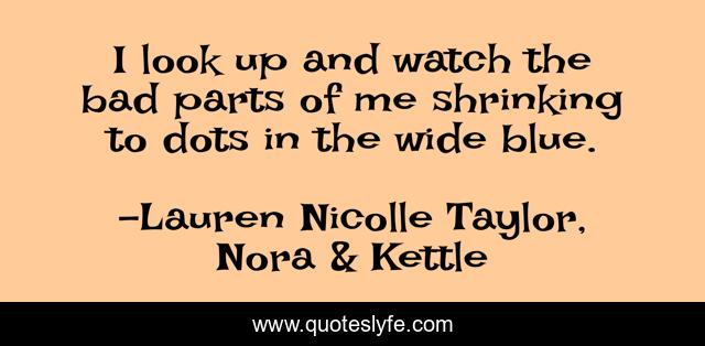 I look up and watch the bad parts of me shrinking to dots in the wide blue.