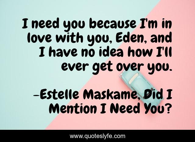 I need you because I'm in love with you, Eden, and I have no idea how I'll ever get over you.