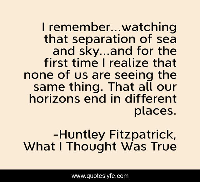 I remember...watching that separation of sea and sky...and for the first time I realize that none of us are seeing the same thing. That all our horizons end in different places.