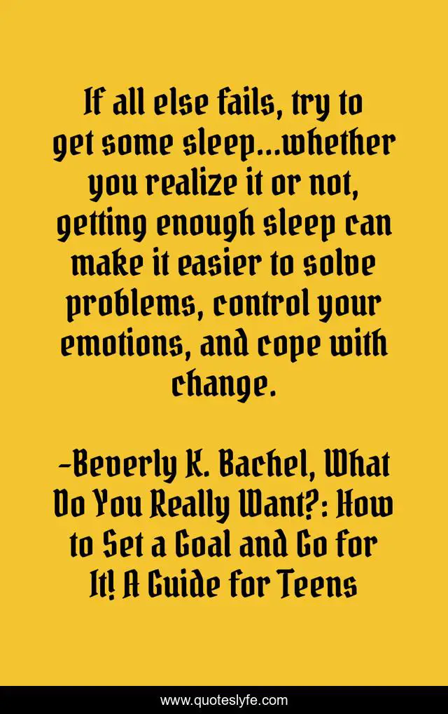 If all else fails, try to get some sleep…whether you realize it or not, getting enough sleep can make it easier to solve problems, control your emotions, and cope with change.