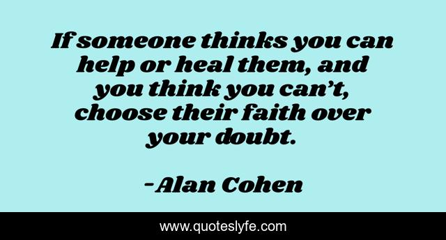 If someone thinks you can help or heal them, and you think you can’t, choose their faith over your doubt.