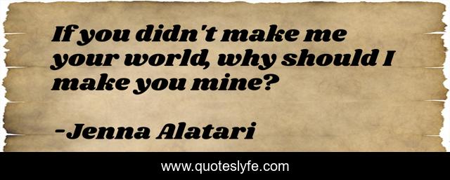 If you didn't make me your world, why should I make you mine?