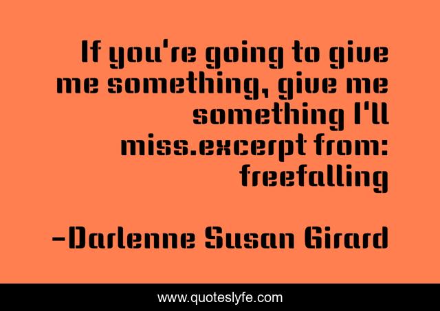 If you're going to give me something, give me something I'll miss.excerpt from: freefalling