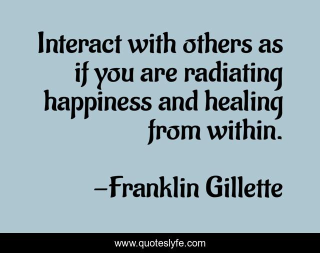 Interact with others as if you are radiating happiness and healing from within.
