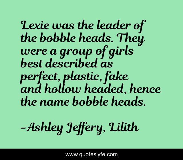 Lexie was the leader of the bobble heads. They were a group of girls best described as perfect, plastic, fake and hollow headed, hence the name bobble heads.