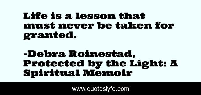 Life is a lesson that must never be taken for granted.
