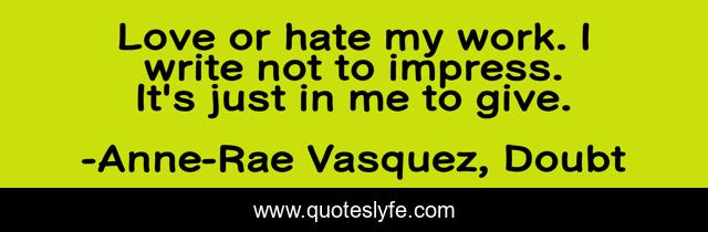 Love or hate my work. I write not to impress. It's just in me to give.