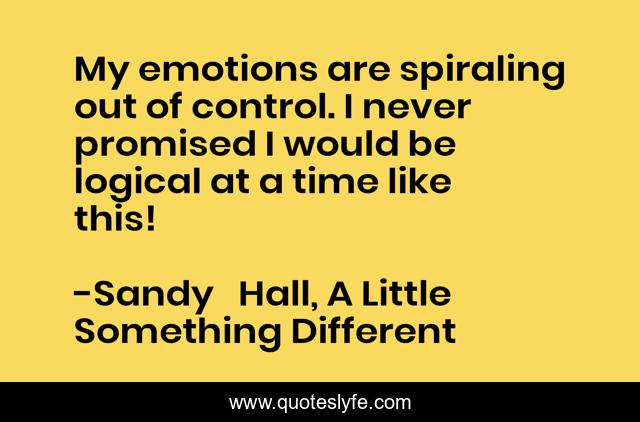 My emotions are spiraling out of control. I never promised I would be logical at a time like this!