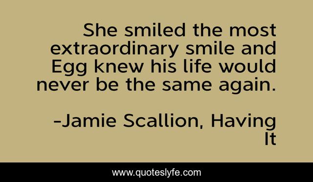 She smiled the most extraordinary smile and Egg knew his life would never be the same again.