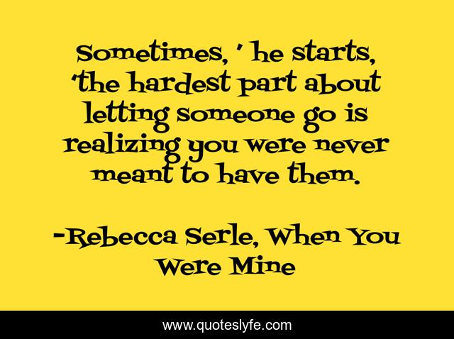 Sometimes, ’ he starts, ‘the hardest part about letting someone go is realizing you were never meant to have them.