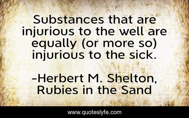 Substances that are injurious to the well are equally (or more so) injurious to the sick.