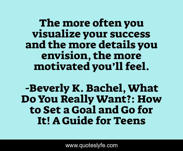 The more often you visualize your success and the more details you envision, the more motivated you’ll feel.