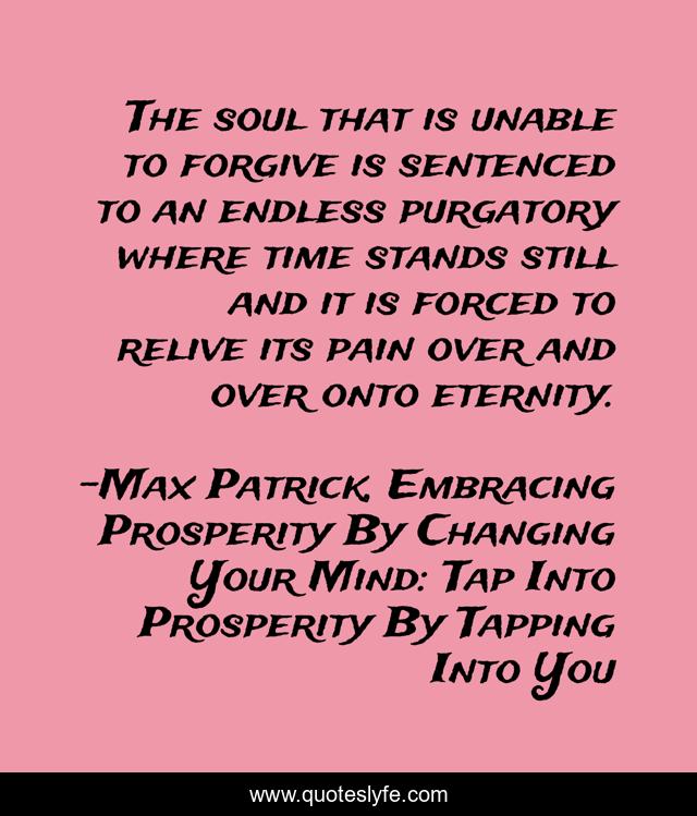 The soul that is unable to forgive is sentenced to an endless purgatory where time stands still and it is forced to relive its pain over and over onto eternity.
