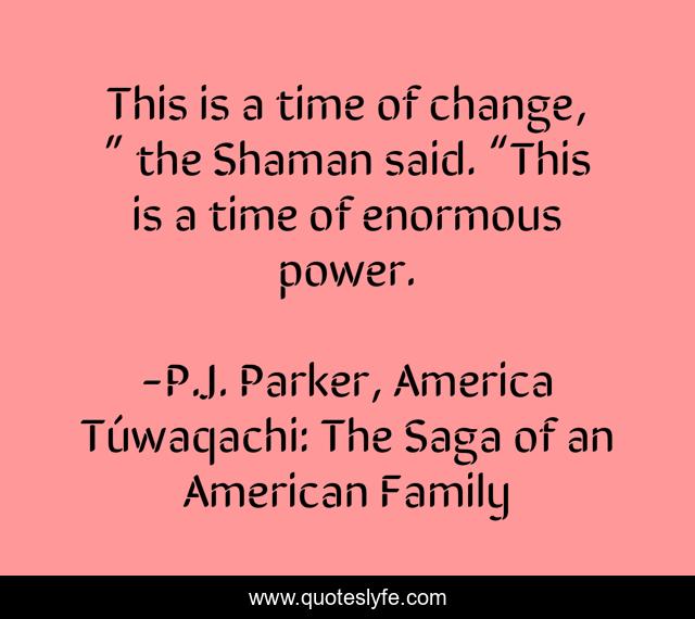 This is a time of change, ” the Shaman said. “This is a time of enormous power.