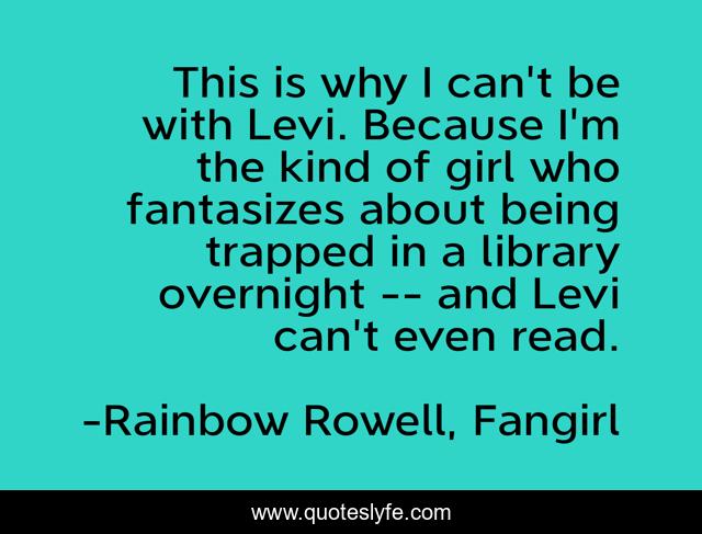 This is why I can't be with Levi. Because I'm the kind of girl who fantasizes about being trapped in a library overnight -- and Levi can't even read.