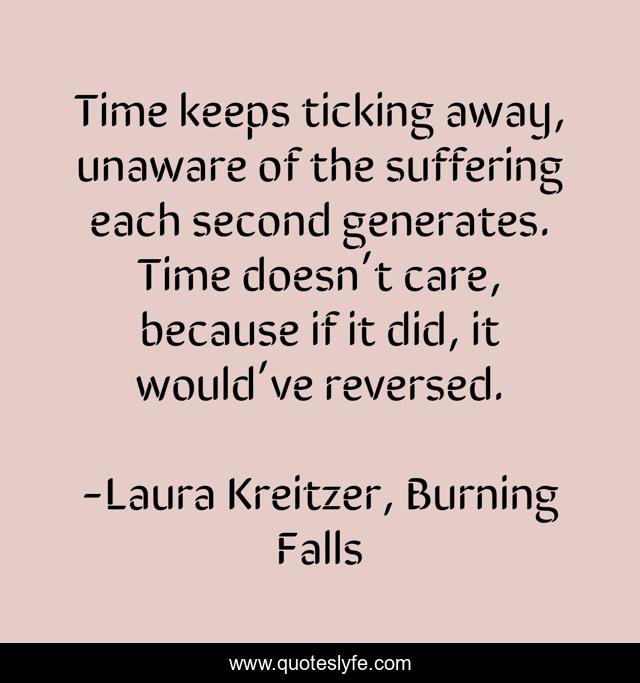Time keeps ticking away, unaware of the suffering each second generates. Time doesn’t care, because if it did, it would’ve reversed.