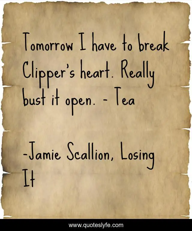 Tomorrow I have to break Clipper’s heart. Really bust it open. - Tea