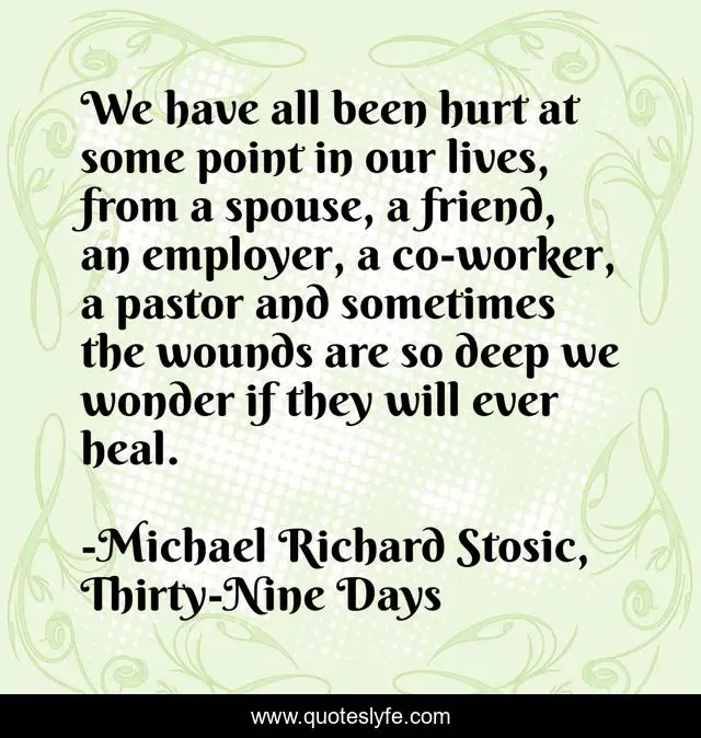 We have all been hurt at some point in our lives, from a spouse, a friend, an employer, a co-worker, a pastor and sometimes the wounds are so deep we wonder if they will ever heal.