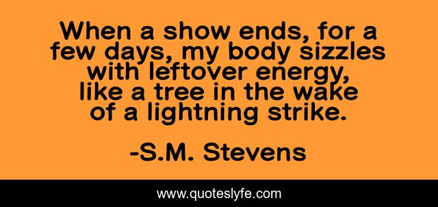 When a show ends, for a few days, my body sizzles with leftover energy, like a tree in the wake of a lightning strike.