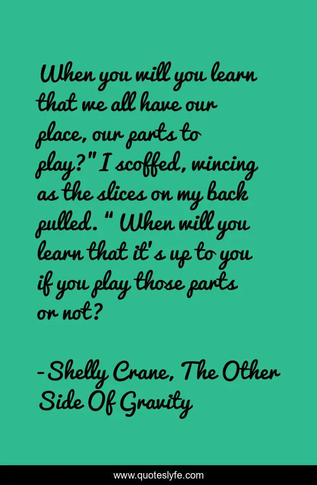 When you will you learn that we all have our place, our parts to play?”I scoffed, wincing as the slices on my back pulled. “When will you learn that it’s up to you if you play those parts or not?