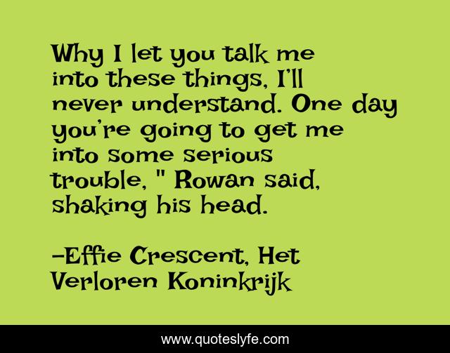 Why I let you talk me into these things, I’ll never understand. One day you’re going to get me into some serious trouble, 