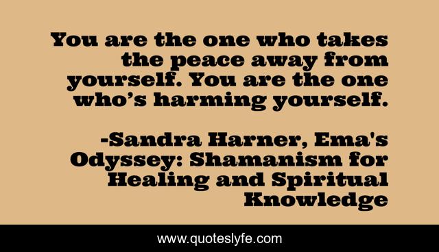 You are the one who takes the peace away from yourself. You are the one who’s harming yourself.